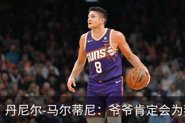 丹尼尔-马尔蒂尼：爷爷肯定会为我的表现高兴，家人是力量源泉
