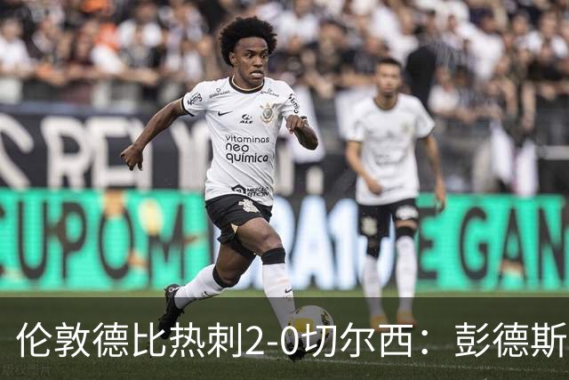 伦敦德比热刺2-0切尔西：彭德斯乌龙终结切尔西颓势