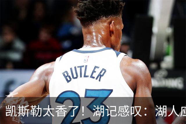 凯斯勒太香了！湖记感叹：湖人应该给爵士再补个选秀权