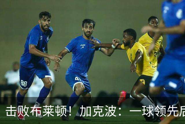 击败布莱顿！加克波：一球领先后主帅让我们继续进攻 感受到进步