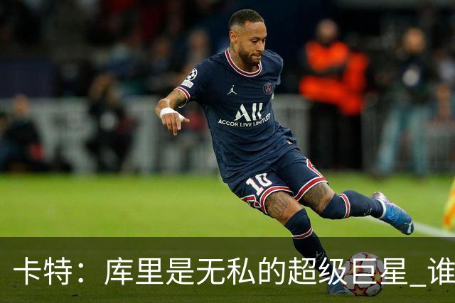 卡特：库里是无私的超级巨星 谁打得好他就愿意把球交给谁