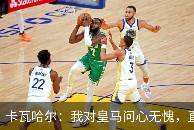 卡瓦哈尔：我对皇马问心无愧，直到最后一天都全力以赴