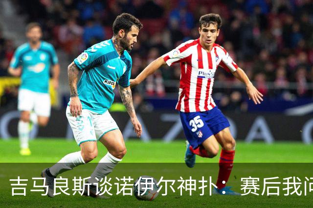吉马良斯谈诺伊尔神扑：赛后我问他怎么扑的，他说自己也不知道