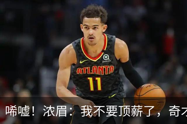 唏嘘！浓眉：我不要顶薪了，奇才：让我再看看！