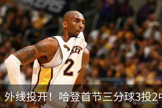 外线投开！哈登首节三分球3投2中 贡献6分1篮板2助攻
