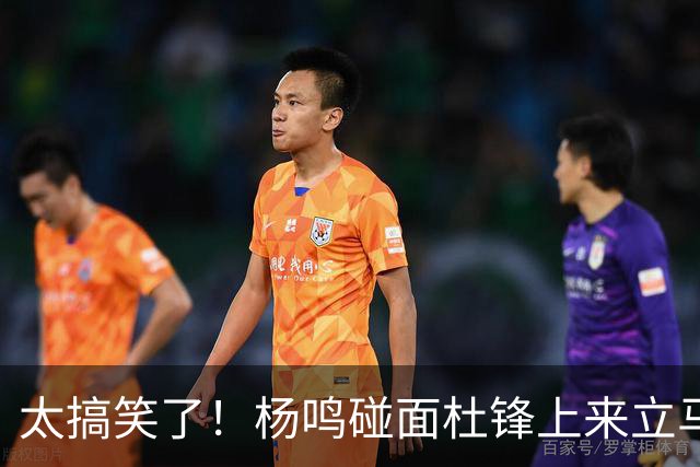 太搞笑了！杨鸣碰面杜锋上来立马调侃：不当教练气色都变好了