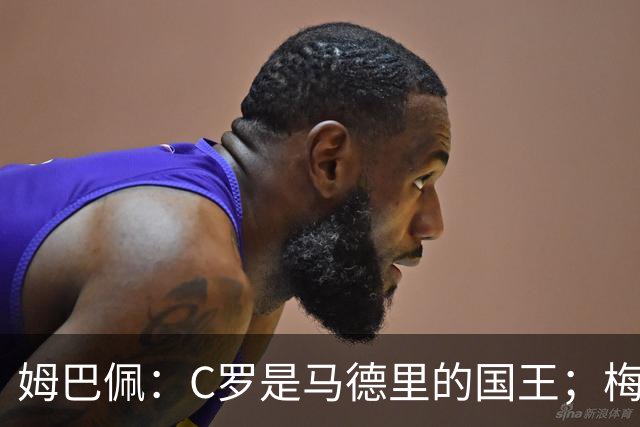 姆巴佩：C罗是马德里的国王；梅西是独一无二的顶级球员
