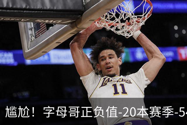 尴尬！字母哥正负值-20本赛季-54 他不在热火才有高潮