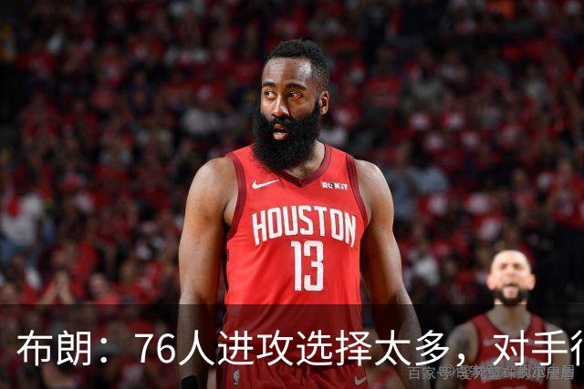 布朗：76人进攻选择太多，对手很难兼顾恩比德马克西