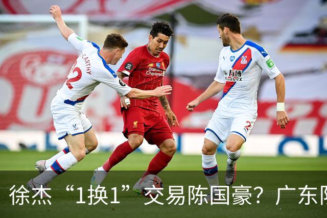 徐杰“1换1”交易陈国豪？广东队迎来重大利好，保底总决赛