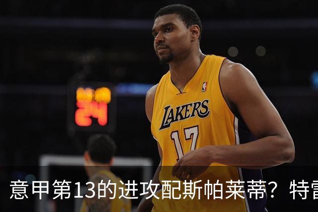 意甲第13的进攻配斯帕莱蒂？特雷维萨尼点名尤文引援