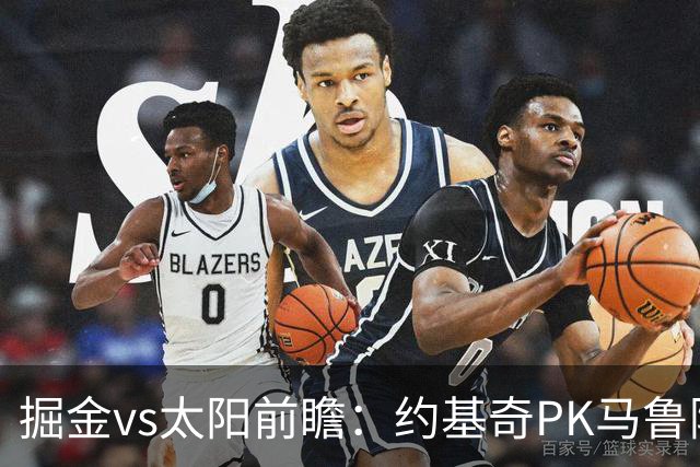 掘金vs太阳前瞻：约基奇PK马鲁阿奇连吃带拿，太阳陷流言急需布克