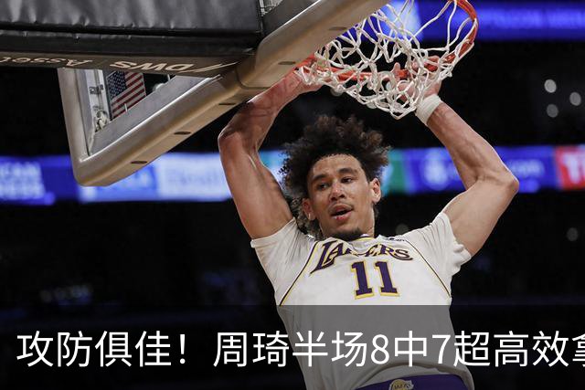 攻防俱佳！周琦半场8中7超高效拿下15分5板2断2帽