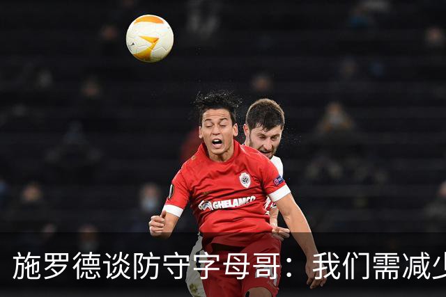 施罗德谈防守字母哥：我们需减少犯规 减少送他上罚球线的次数
