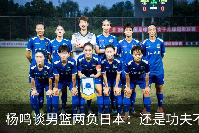 杨鸣谈男篮两负日本：还是功夫不到位&比赛强度欠缺 要在联赛磨练