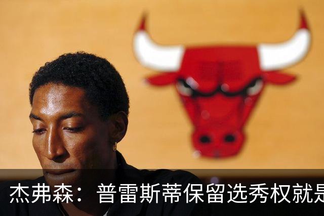 杰弗森：普雷斯蒂保留选秀权就是为应对意外 雷霆争冠期还有5-7年