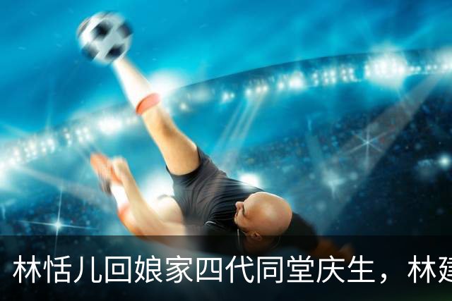 林恬儿回娘家四代同堂庆生，林建岳搂着外孙女，102岁林老太也在