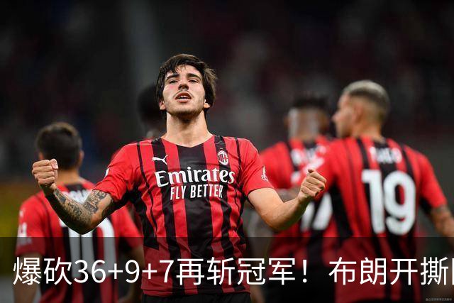 爆砍36+9+7再斩冠军！布朗开撕图图！彻底决裂！