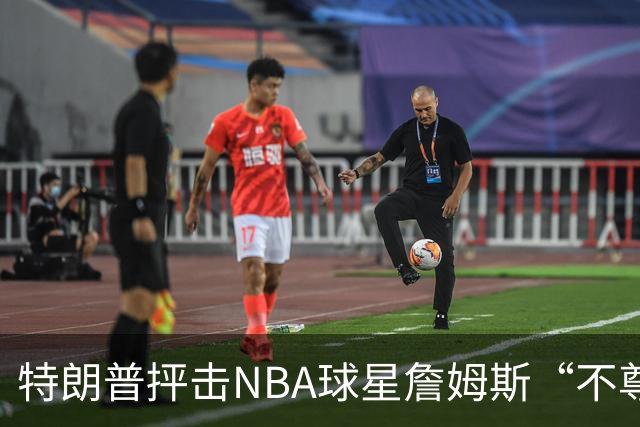 特朗普抨击NBA球星詹姆斯“不尊重”国家 近十年两人多次隔空交锋