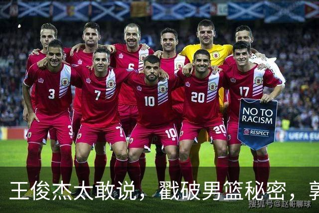 王俊杰太敢说，戳破男篮秘密，郭士强这次真要翻脸