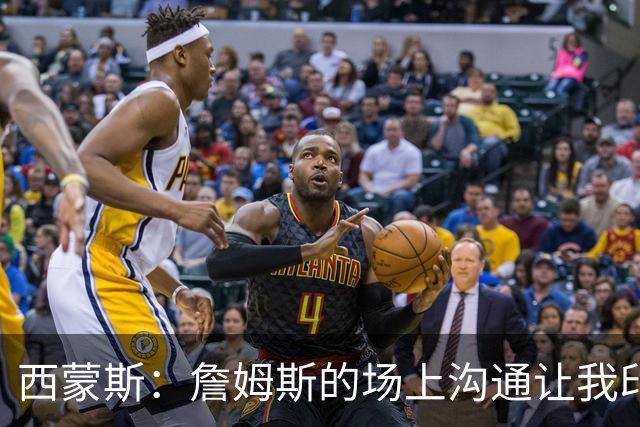 西蒙斯：詹姆斯的场上沟通让我印象深刻 他数次判断都比对方快