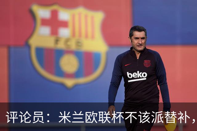 评论员：米兰欧联杯不该派替补，这件球衣必须得到尊重