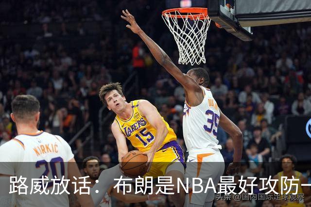 路威放话：布朗是NBA最好攻防一体球员，能压文班拿DPOY