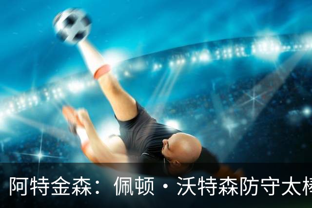 阿特金森：佩顿·沃特森防守太棒了 上半场防守成功他占很大比重