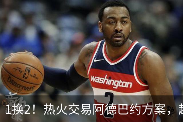 1换2！热火交易阿德巴约方案，超六中锋辅佐字母哥冲冠