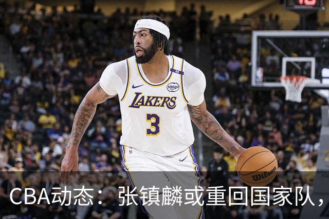 CBA动态：张镇麟或重回国家队，麦基短约或延长，拉塞尔伤情被证实为虚惊