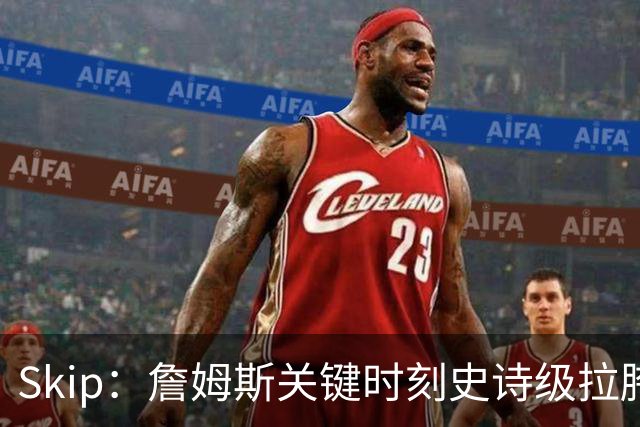 Skip：詹姆斯关键时刻史诗级拉胯 他天生没有关键基因！
