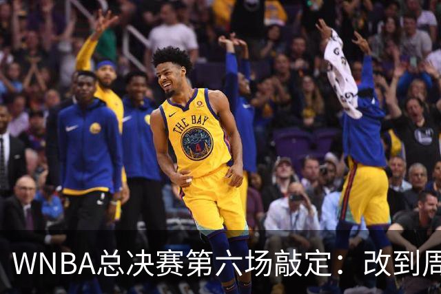 WNBA总决赛第六场敲定：改到周四中午12点半开打